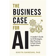 The Business Case for AI: A Leader's Guide to AI Strategies, Best Practices & Real-World Applications by Ganesan, Kavita, 9781544528724