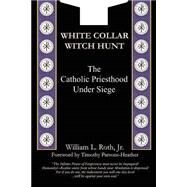 White Collar Witch Hunt : The Catholic Priesthood under Siege by Roth, William L., 9780967158730