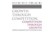 Growth through Competition, Competition through Growth Strategic Management and the Economy in Japan by Odagiri, Hiroyuki, 9780198288732