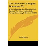 Grammar of English Grammars V1 : With an Introduction; Historical and Critical, the Whole Methodically Arranged and Amply Illustrated (1882) by Brown, Goold, 9780548808733