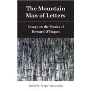 The Mountain Man of Letters Essays on the Works of Howard O'Hagan by Yakovenko, Sergiy, 9781771838733