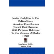 Jewish Disabilities in the Balkan States : American Contributions Toward Their Removal, with Particular Reference to the Congress of Berlin (1916) by Kohler, Max James; Wolf, Simon, 9781104248734