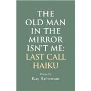 The Old Man in the Mirror Isnt Me: Last Call Haiku by Robertson, Ray, 9781550968736