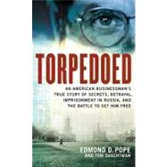 Torpedoed An American Businessman's True Story of Secrets, Betrayal, Imprisonment in Russia, and the Battle to by Pope, Edmond D.; Shactman, Tom, 9780316348737