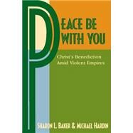 Peace Be With You: Christ's Benediction Amid Violent Empires by Baker, Sharon L.; Hardin, Michael; Swartley, Willard M., 9781931038737