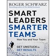 Smart Leaders, Smarter Teams : How You and Your Team Get Unstuck to Get Results by Schwarz, Roger M., 9780787988739