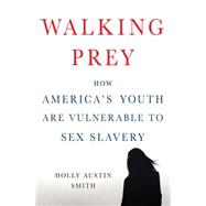 Walking Prey How Americas Youth Are Vulnerable to Sex Slavery by Smith, Holly Austin, 9781137278739