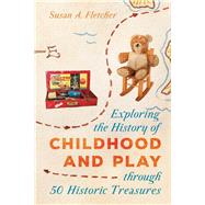 Exploring the History of Childhood and Play Through 50 Historic Treasures by Fletcher, Susan A., 9781538118740