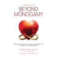 A World Beyond Monogamy How People Make Polyamory and Open Relationships Work and What We Can All Learn From Them by Kent, Jonathan; Barker, Meg-John, 9781734658743