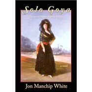 Solo Goya : Goya and the Duchess of Alba at Sanlcar: A Novel by White, Jon Ewbank Manchip, 9780916078744
