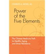 Power of the Five Elements The Chinese Medicine Path to Healthy Aging and Stress Resistance by Moss, Charles A.; Eckman, Peter, 9781556438745