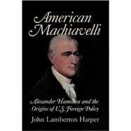 American Machiavelli: Alexander Hamilton and the Origins of U.S. Foreign Policy by John Lamberton Harper, 9780521708746