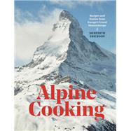 Alpine Cooking Recipes and Stories from Europe's Grand Mountaintops [A Cookbook] by Erickson, Meredith, 9781607748748