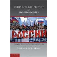 The Politics of Protest in Hybrid Regimes: Managing Dissent in Post-Communist Russia by Graeme B. Robertson, 9780521118750