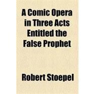 A Comic Opera in Three Acts Entitled the False Prophet by Stoepel, Robert; Snyder, Charles Mccoy, 9781443278751