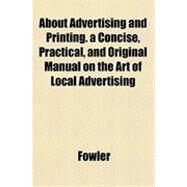 About Advertising and Printing. a Concise, Practical, and Original Manual on the Art of Local Advertising by Fowler, Nathaniel C., 9781152858756