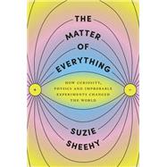 The Matter of Everything How Curiosity, Physics, and Improbable Experiments Changed the World by Sheehy, Suzie, 9780525658757