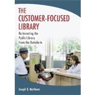 Customer-Focused Library : Re-Inventing the Public Library From the Outside-In by Matthews, Joseph R., 9781591588757
