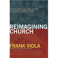 Reimagining Church Pursuing the Dream of Organic Christianity by Viola, Frank, 9781434768759