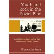 Youth and Rock in the Soviet Bloc Youth Cultures, Music, and the State in Russia and Eastern Europe by Risch, William Jay; Briggs, Jonathyne; Gerrard, Kate; Horvath, Sandor; Junes, Tom; Kveberg , Gregory; McMichael, Polly; Tompkins, David; Tsipursky, Gleb; Vuletic, Dean; Ward, Christopher J.; Zhuk, Sergei I., 9781498508759