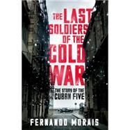 The Last Soldiers of the Cold War The Story of the Cuban Five by MORAIS, FERNANDO, 9781781688762