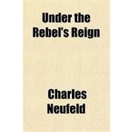 Under the Rebel's Reign by Neufeld, Charles, 9781153778763