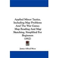Applied Minor Tactics, Including Map Problems and the War Game : Map Reading and Map Sketching, Simplified for Beginners (1912) by Moss, James Alfred, 9781104018764