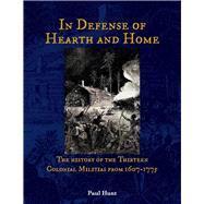 In Defense of Hearth and Home The history of the Thirteen Colonial Militias from 1607-1775 by Hunt, Paul, 9781098318765