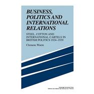 Business, Politics and International Relations: Steel, Cotton and International Cartels in British Politics, 1924–1939 by Clemens Wurm , Translated by Patrick  Salmon, 9780521108768