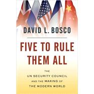 Five to Rule Them All The UN Security Council and the Making of the Modern World by Bosco, David L., 9780195328769