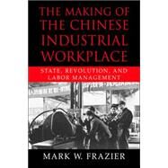 The Making of the Chinese Industrial Workplace: State, Revolution, and Labor Management by Mark W. Frazier, 9780521028769