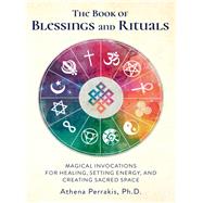 The Book of Blessings and Rituals Magical Invocations for Healing, Setting Energy, and Creating Sacred Space by Perrakis, Athena, 9781592338771