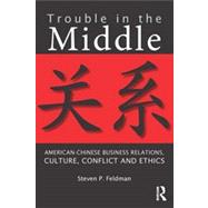 Trouble in the Middle: American-Chinese Business Relations, Culture, Conflict, and Ethics by Feldman; Steven P., 9780415818773