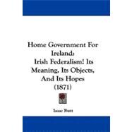 Home Government for Ireland : Irish Federalism! Its Meaning, Its Objects, and Its Hopes (1871) by Butt, Isaac, 9781437498776