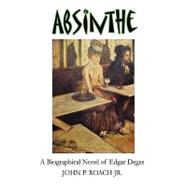 Absinthe: A Biographical Novel of Edgar Degas by Roach, John P., Jr., 9781434378781