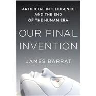 Our Final Invention Artificial Intelligence and the End of the Human Era by Barrat, James, 9781250058782
