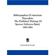 Bibliographies of American Naturalists : The Published Writings of Spencer Fullerton Baird, 1843-1882 by Goode, George Brown, 9781432698782