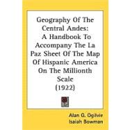 Geography of the Central Andes : A Handbook to Accompany the la Paz Sheet of the Map of Hispanic America on the Millionth Scale (1922) by Ogilvie, Alan G.; Bowman, Isaiah, 9781437228786