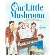 Our Little Mushroom A Story of Franz Schubert and His Friends by McCully, Emily Arnold; McCully, Emily Arnold, 9781534488786