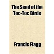The Seed of the Toc-toc Birds by Flagg, Francis, 9781153778787