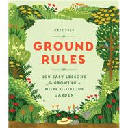 Ground Rules 100 Easy Lessons for Growing a More Glorious Garden by Frey, Kate, 9781604698787