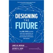 Designing the Future: How Ford, Toyota, and other world-class organizations use lean product development to drive innovation and transform their business by Morgan, James; Liker, Jeffrey, 9781260128789
