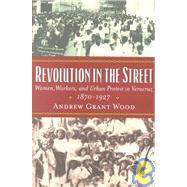 Revolution in the Street Women, Workers, and Urban Protest in Veracruz, 1870-1927 by Wood, Andrew Grant, 9780842028790