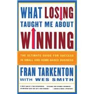 What Losing Taught Me About Winning The Ultimate Guide for Success in Small and Home-Based Business by Tarkenton, Fran; Smith, Wes, 9780684838793