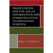 Trade Unions and the Age of Information and Communication Technologies in Kenya by Otenyo, Eric E., 9781498548793