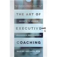The Art of Executive Coaching Secrets to Unlock Leadership Performance by Greiner, Nadine, 9781947308794
