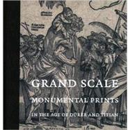 Grand Scale : Monumental Prints in the Age of Drer and Titian by Edited by Larry Silver and Elizabeth Wyckoff; With essays by Lilian Armstrong, S, 9780300138795