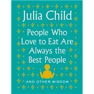 People Who Love to Eat Are Always the Best People And Other Wisdom by Child, Julia, 9780525658795