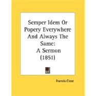 Semper Idem or Popery Everywhere and Always the Same : A Sermon (1851) by Close, Francis, 9780548738795