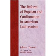 The Reform of Baptism and Confirmation in American Lutheranism by Truscott, Jeffrey A.; Johnson, Maxwell E., 9780810848795